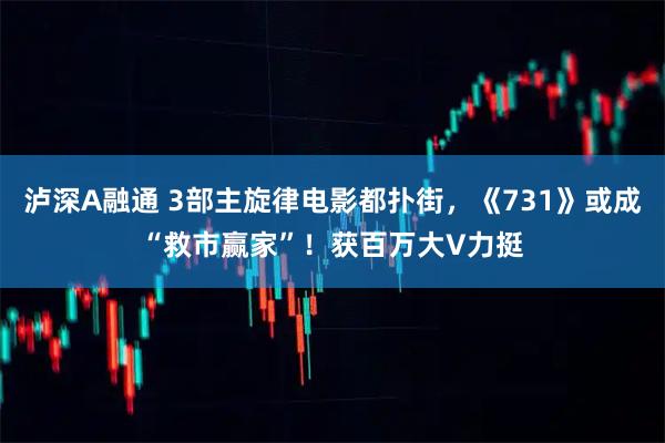 泸深A融通 3部主旋律电影都扑街，《731》或成“救市赢家”！获百万大V力挺