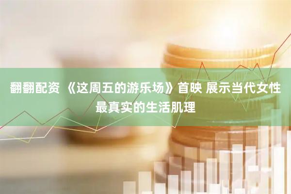 翻翻配资 《这周五的游乐场》首映 展示当代女性最真实的生活肌理