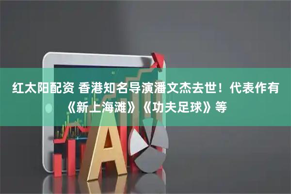 红太阳配资 香港知名导演潘文杰去世！代表作有《新上海滩》《功夫足球》等