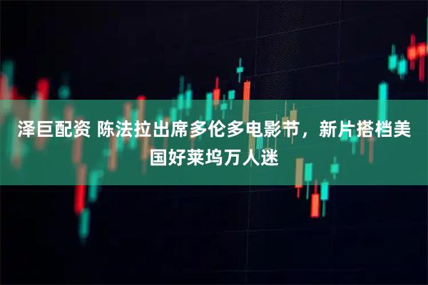 泽巨配资 陈法拉出席多伦多电影节，新片搭档美国好莱坞万人迷