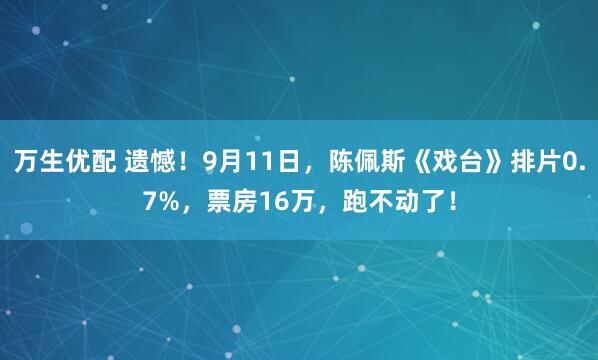 万生优配 遗憾！9月11日，陈佩斯《戏台》排片0.7%，票房16万，跑不动了！