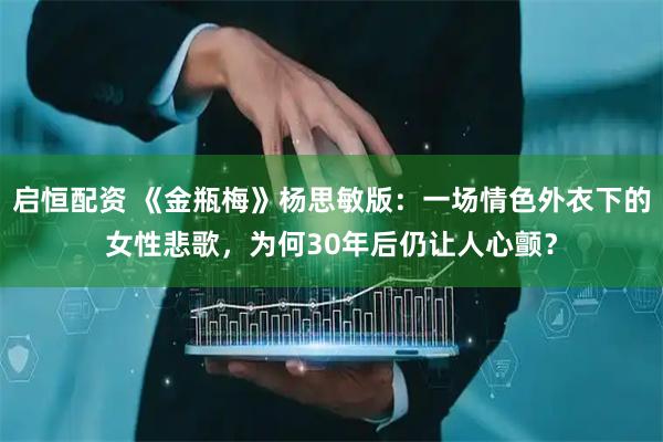 启恒配资 《金瓶梅》杨思敏版：一场情色外衣下的女性悲歌，为何30年后仍让人心颤？