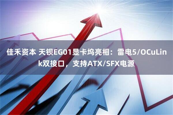 佳禾资本 天钡EG01显卡坞亮相：雷电5/OCuLink双接口，支持ATX/SFX电源