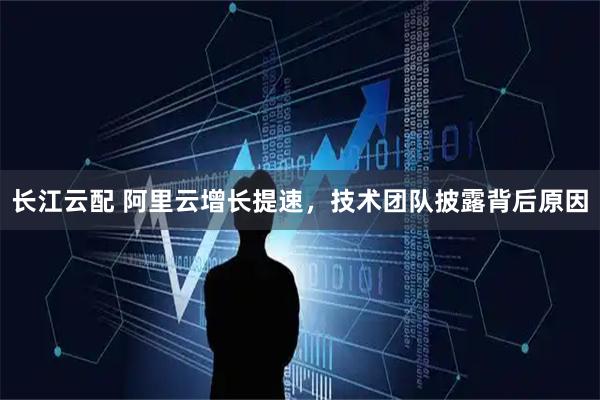 长江云配 阿里云增长提速，技术团队披露背后原因