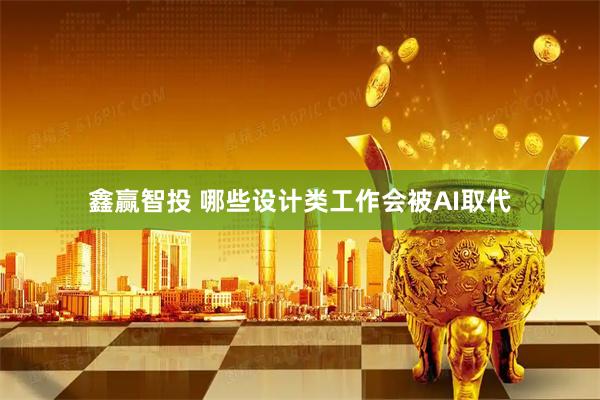 鑫赢智投 哪些设计类工作会被AI取代