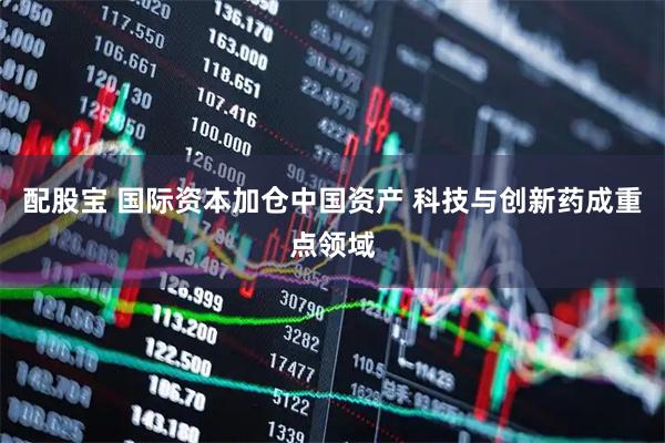 配股宝 国际资本加仓中国资产 科技与创新药成重点领域