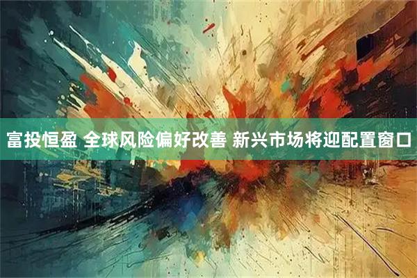 富投恒盈 全球风险偏好改善 新兴市场将迎配置窗口