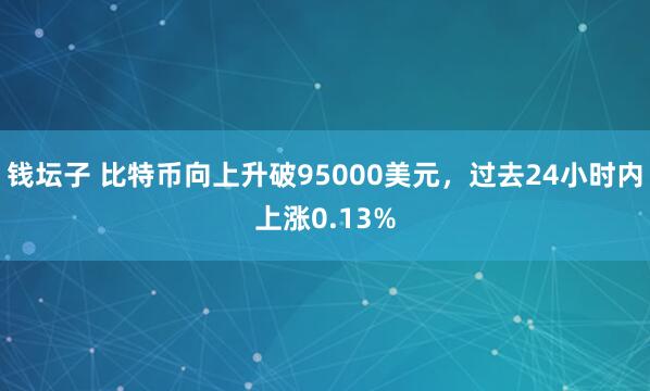钱坛子 比特币向上升破95000美元，过去24小时内上涨0.13%