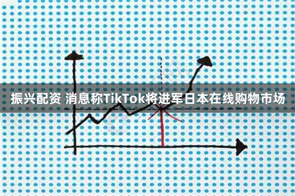 振兴配资 消息称TikTok将进军日本在线购物市场