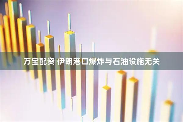 万宝配资 伊朗港口爆炸与石油设施无关