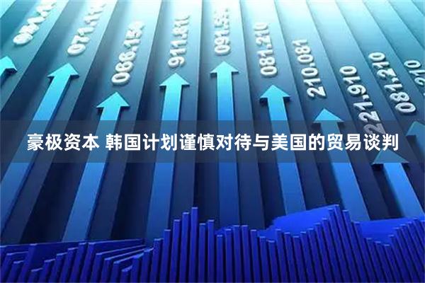 豪极资本 韩国计划谨慎对待与美国的贸易谈判