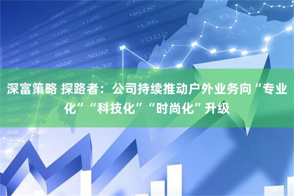 深富策略 探路者：公司持续推动户外业务向“专业化”“科技化”“时尚化”升级