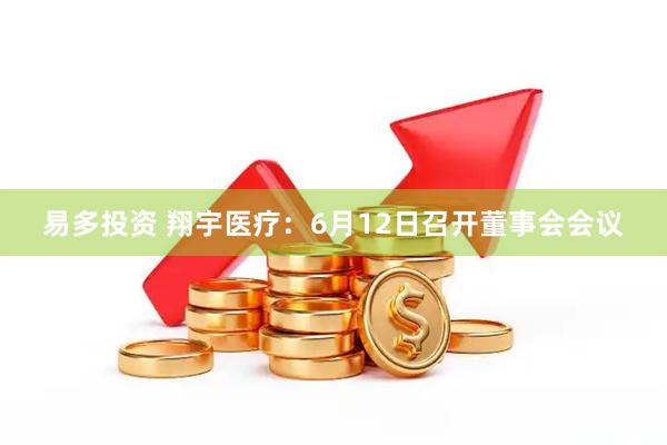 易多投资 翔宇医疗：6月12日召开董事会会议