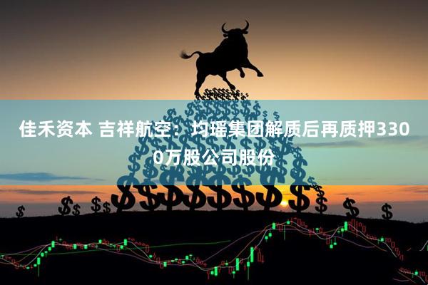 佳禾资本 吉祥航空：均瑶集团解质后再质押3300万股公司股份