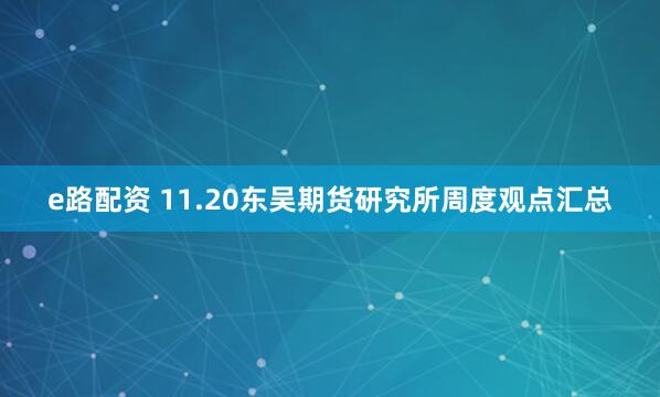 e路配资 11.20东吴期货研究所周度观点汇总