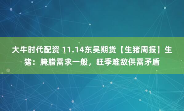 大牛时代配资 11.14东吴期货【生猪周报】生猪：腌腊需求一般，旺季难敌供需矛盾