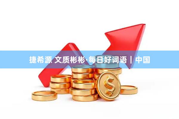 捷希源 文质彬彬·每日好词语｜中国