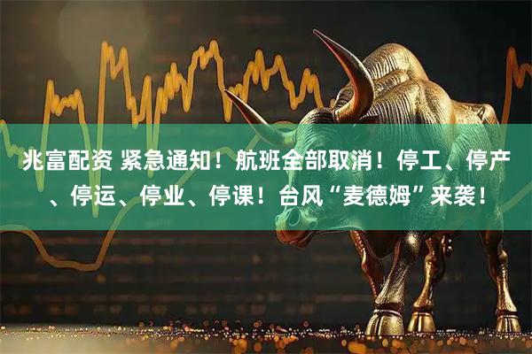 兆富配资 紧急通知！航班全部取消！停工、停产、停运、停业、停课！台风“麦德姆”来袭！