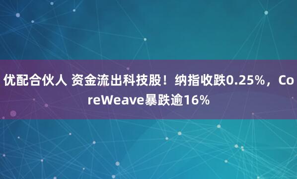 优配合伙人 资金流出科技股!纳指收跌0.25%,CoreWeave暴跌逾16%
