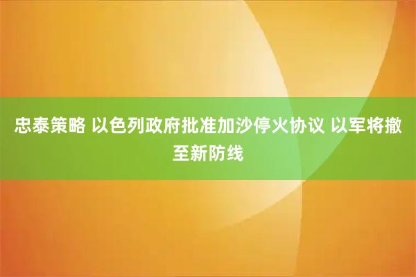 忠泰策略 以色列政府批准加沙停火协议 以军将撤至新防线
