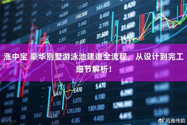 涨中宝 豪华别墅游泳池建造全流程，从设计到完工细节解析！