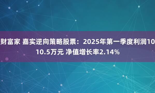 财富家 嘉实逆向策略股票：2025年第一季度利润1010.5万元 净值增长率2.14%