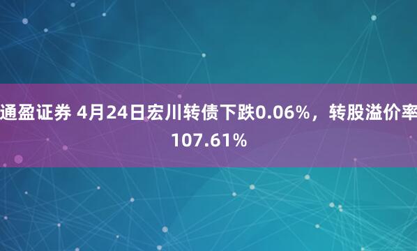 通盈证券 4月24日宏川转债下跌0.06%，转股溢价率107.61%