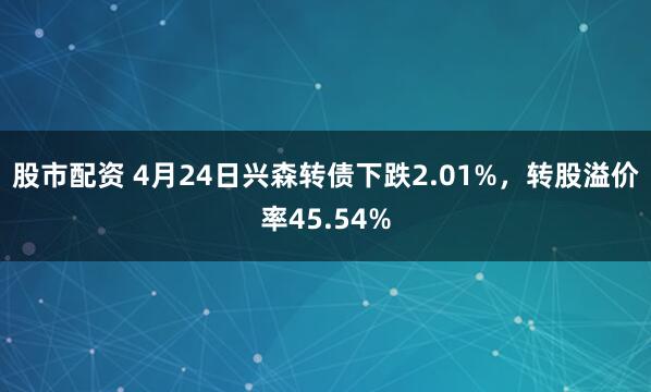 股市配资 4月24日兴森转债下跌2.01%，转股溢价率45.54%