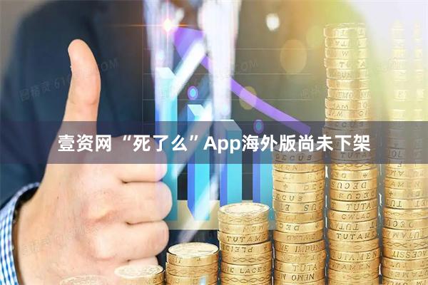 壹资网 “死了么”App海外版尚未下架
