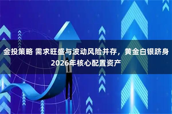 金投策略 需求旺盛与波动风险并存，黄金白银跻身2026年核心配置资产
