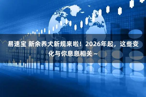 易速宝 新余养犬新规来啦！2026年起，这些变化与你息息相关～
