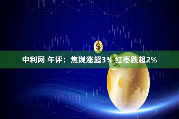 中利网 午评:焦煤涨超3% 红枣跌超2%