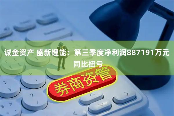 诚金资产 盛新锂能：第三季度净利润887191万元 同比扭亏