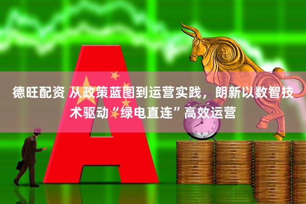 德旺配资 从政策蓝图到运营实践，朗新以数智技术驱动“绿电直连”高效运营