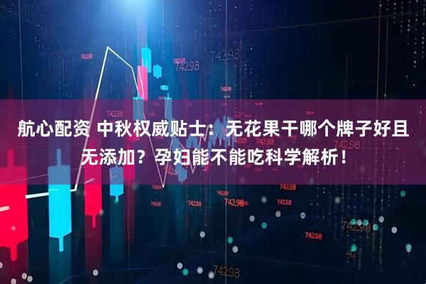 航心配资 中秋权威贴士：无花果干哪个牌子好且无添加？孕妇能不能吃科学解析！