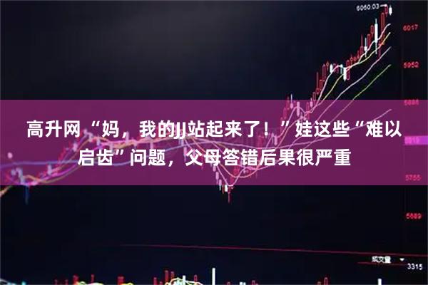 高升网 “妈,我的JJ站起来了!”娃这些“难以启齿”问题,父母答错后果很严重